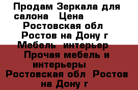 Продам Зеркала для салона › Цена ­ 1 700 - Ростовская обл., Ростов-на-Дону г. Мебель, интерьер » Прочая мебель и интерьеры   . Ростовская обл.,Ростов-на-Дону г.